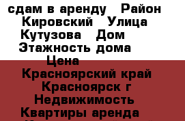 сдам в аренду › Район ­ Кировский › Улица ­ Кутузова › Дом ­ 48 › Этажность дома ­ 9 › Цена ­ 19 000 - Красноярский край, Красноярск г. Недвижимость » Квартиры аренда   . Красноярский край,Красноярск г.